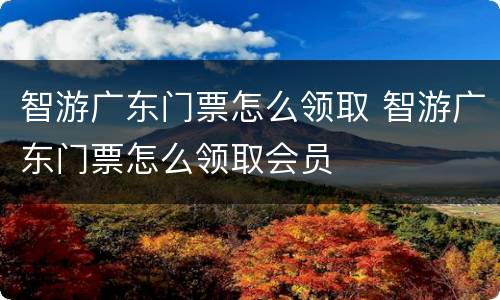 智游广东门票怎么领取 智游广东门票怎么领取会员