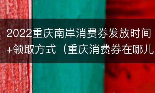 2022重庆南岸消费券发放时间+领取方式（重庆消费券在哪儿领取）