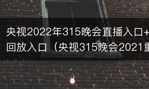 央视2022年315晚会直播入口+回放入口（央视315晚会2021重播）