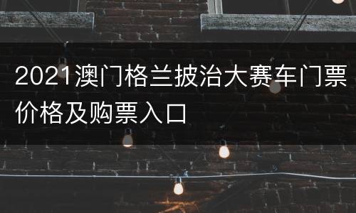 2021澳门格兰披治大赛车门票价格及购票入口