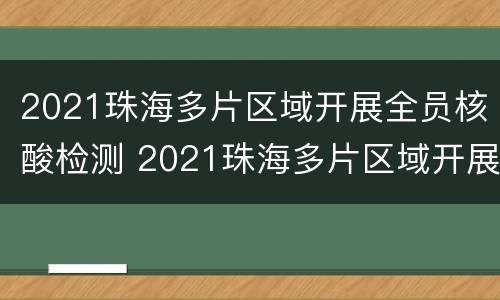 2021珠海多片区域开展全员核酸检测 2021珠海多片区域开展全员核酸检测工作
