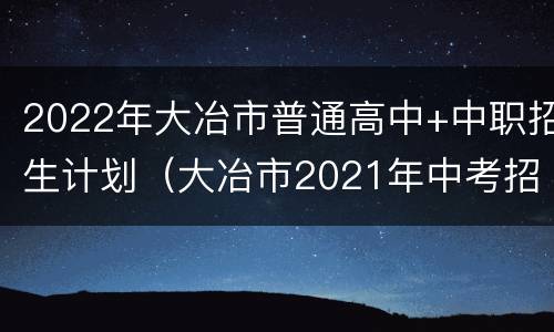 2022年大冶市普通高中+中职招生计划（大冶市2021年中考招生政策）