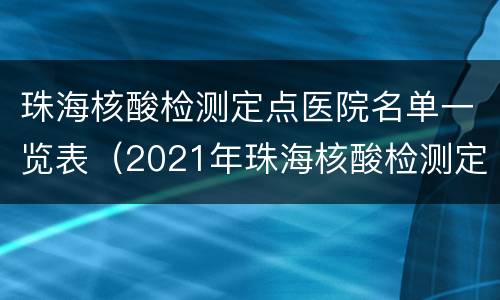珠海核酸检测定点医院名单一览表（2021年珠海核酸检测定点医院）