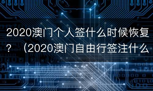 2020澳门个人签什么时候恢复？（2020澳门自由行签注什么时候恢复?）