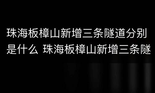 珠海板樟山新增三条隧道分别是什么 珠海板樟山新增三条隧道分别是什么道