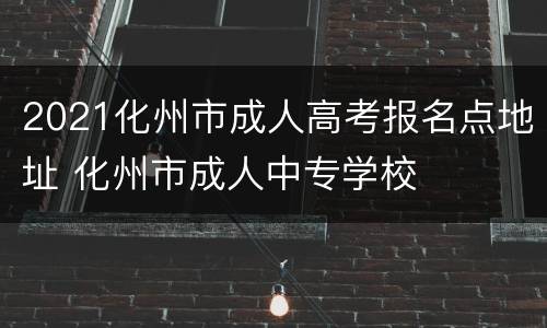 2021化州市成人高考报名点地址 化州市成人中专学校