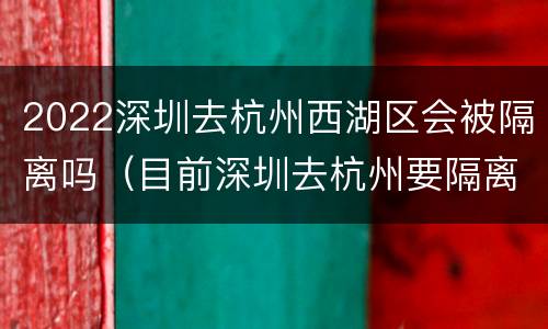 2022深圳去杭州西湖区会被隔离吗（目前深圳去杭州要隔离吗）