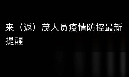 来（返）茂人员疫情防控最新提醒