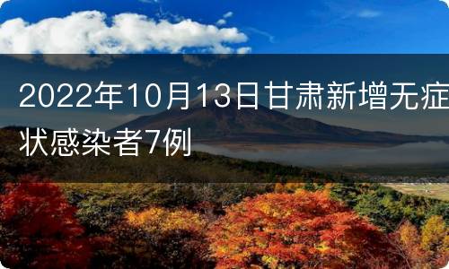 2022年10月13日甘肃新增无症状感染者7例