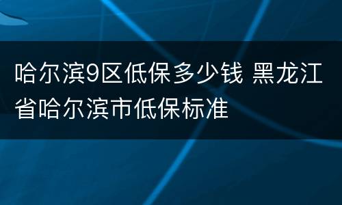 哈尔滨9区低保多少钱 黑龙江省哈尔滨市低保标准