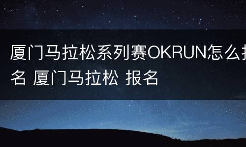 厦门马拉松系列赛OKRUN怎么报名 厦门马拉松 报名