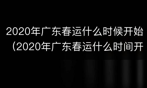 2020年广东春运什么时候开始（2020年广东春运什么时间开始）
