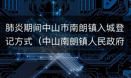 肺炎期间中山市南朗镇入城登记方式（中山南朗镇人民政府）