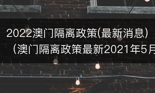 2022澳门隔离政策(最新消息)（澳门隔离政策最新2021年5月）