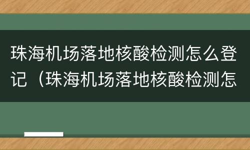 珠海机场落地核酸检测怎么登记（珠海机场落地核酸检测怎么登记信息）