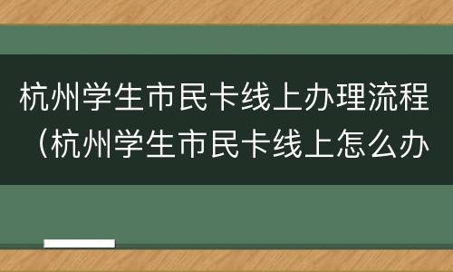 杭州学生市民卡线上办理流程（杭州学生市民卡线上怎么办理）