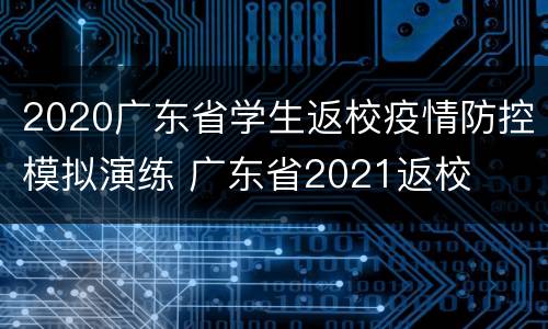 2020广东省学生返校疫情防控模拟演练 广东省2021返校