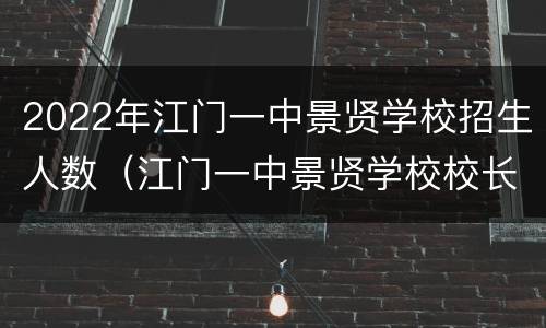 2022年江门一中景贤学校招生人数（江门一中景贤学校校长）