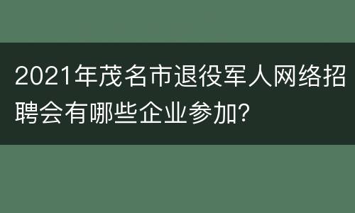 2021年茂名市退役军人网络招聘会有哪些企业参加？