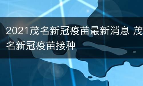 2021茂名新冠疫苗最新消息 茂名新冠疫苗接种
