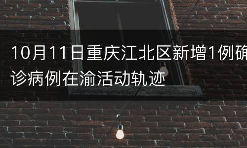 10月11日重庆江北区新增1例确诊病例在渝活动轨迹