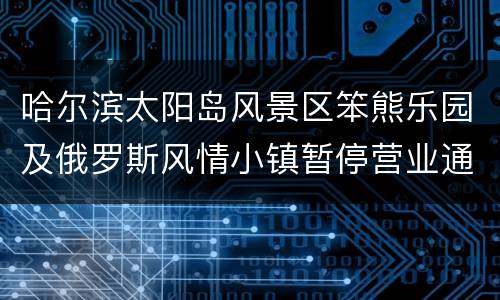 哈尔滨太阳岛风景区笨熊乐园及俄罗斯风情小镇暂停营业通知