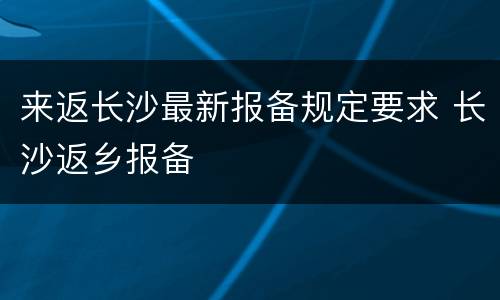来返长沙最新报备规定要求 长沙返乡报备