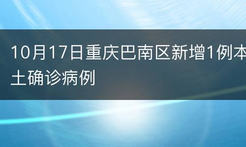 10月17日重庆巴南区新增1例本土确诊病例