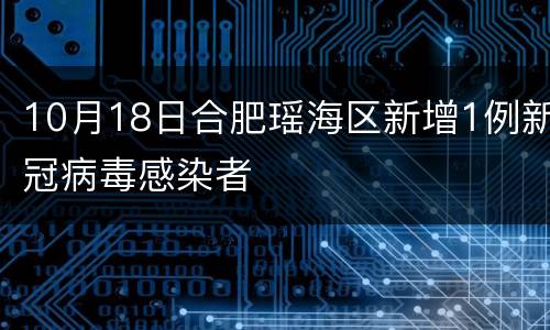 10月18日合肥瑶海区新增1例新冠病毒感染者