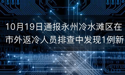 10月19日通报永州冷水滩区在市外返冷人员排查中发现1例新冠肺炎感染者