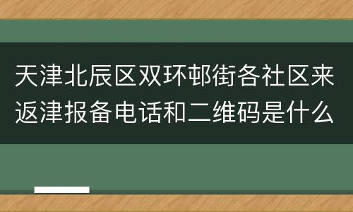 天津北辰区双环邨街各社区来返津报备电话和二维码是什么？