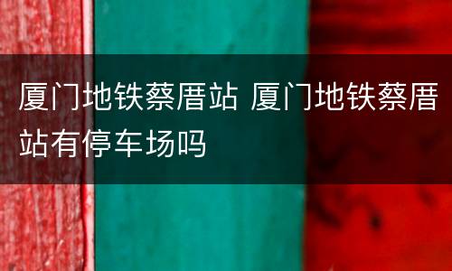 厦门地铁蔡厝站 厦门地铁蔡厝站有停车场吗