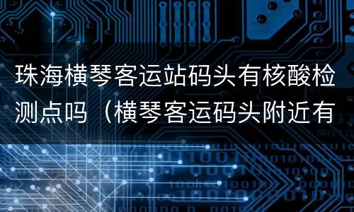 珠海横琴客运站码头有核酸检测点吗（横琴客运码头附近有啥好玩的）