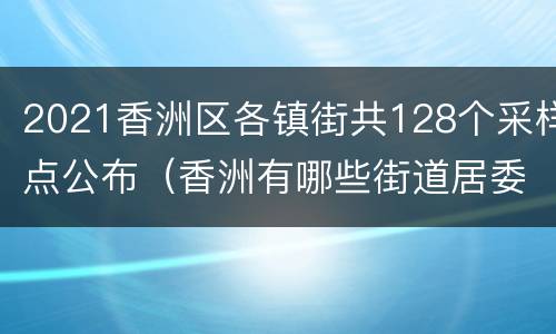 2021香洲区各镇街共128个采样点公布（香洲有哪些街道居委会）