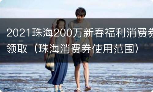 2021珠海200万新春福利消费券领取（珠海消费券使用范围）