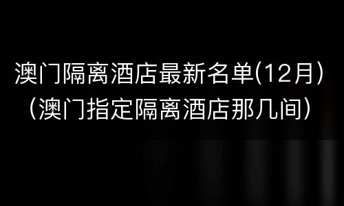 澳门隔离酒店最新名单(12月)（澳门指定隔离酒店那几间）
