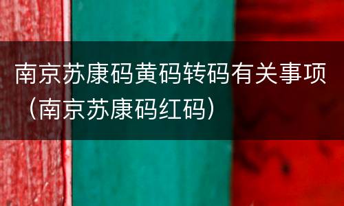南京苏康码黄码转码有关事项（南京苏康码红码）