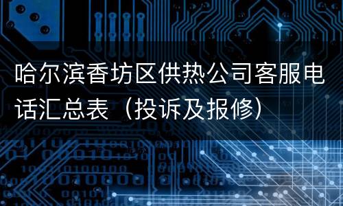 哈尔滨香坊区供热公司客服电话汇总表（投诉及报修）