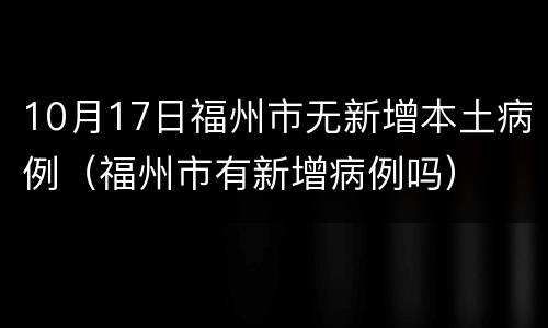 10月17日福州市无新增本土病例（福州市有新增病例吗）