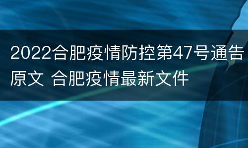 2022合肥疫情防控第47号通告原文 合肥疫情最新文件