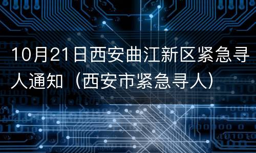 10月21日西安曲江新区紧急寻人通知（西安市紧急寻人）