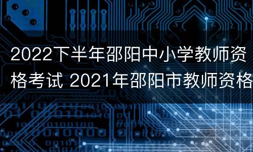 2022下半年邵阳中小学教师资格考试 2021年邵阳市教师资格证认定