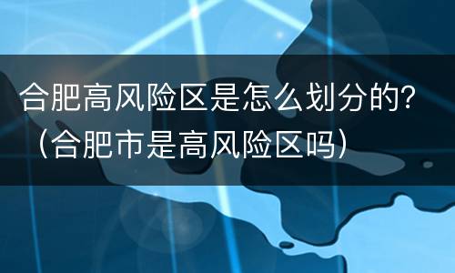 合肥高风险区是怎么划分的？（合肥市是高风险区吗）