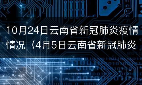 10月24日云南省新冠肺炎疫情情况（4月5日云南省新冠肺炎疫情情况）