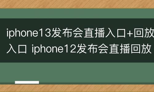iphone13发布会直播入口+回放入口 iphone12发布会直播回放