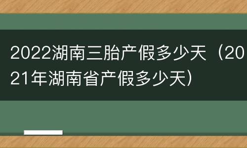 2022湖南三胎产假多少天（2021年湖南省产假多少天）