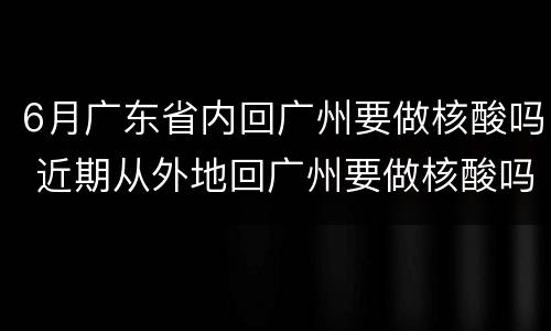 6月广东省内回广州要做核酸吗 近期从外地回广州要做核酸吗