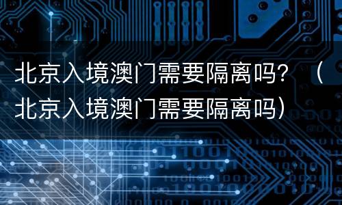 北京入境澳门需要隔离吗？（北京入境澳门需要隔离吗）