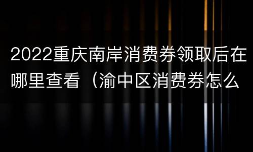 2022重庆南岸消费券领取后在哪里查看（渝中区消费券怎么领取）
