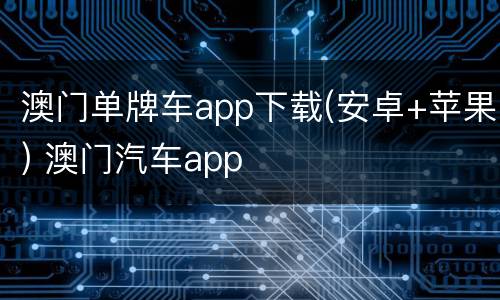 澳门单牌车app下载(安卓+苹果) 澳门汽车app